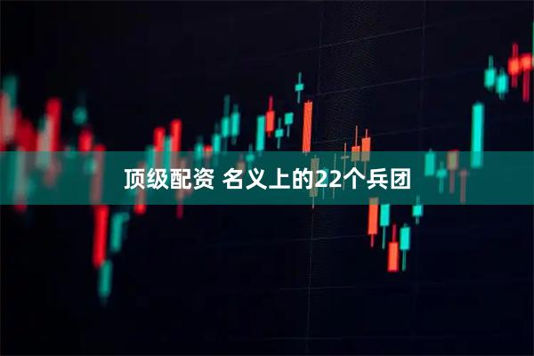 顶级配资 名义上的22个兵团
