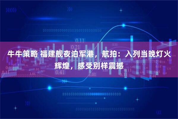 牛牛策略 福建舰夜泊军港，航拍：入列当晚灯火辉煌，感受别样震撼