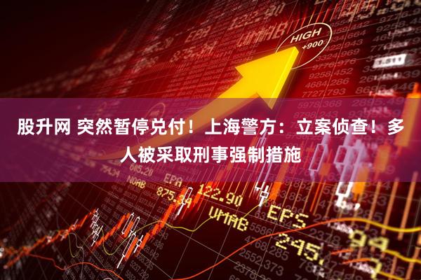 股升网 突然暂停兑付！上海警方：立案侦查！多人被采取刑事强制措施