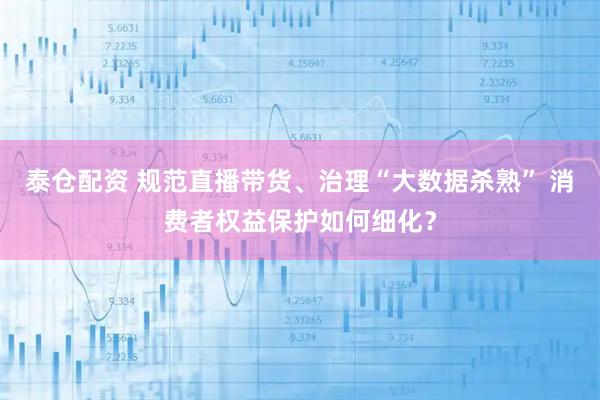 泰仓配资 规范直播带货、治理“大数据杀熟” 消费者权益保护如何细化？