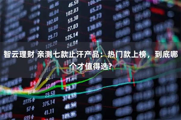 智云理财 亲测七款止汗产品：热门款上榜，到底哪个才值得选?