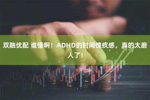 双融优配 谁懂啊！ADHD的时间愧疚感，真的太磨人了！