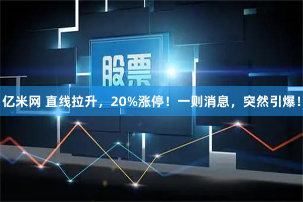 亿米网 直线拉升，20%涨停！一则消息，突然引爆！