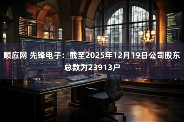 顺应网 先锋电子：截至2025年12月19日公司股东总数为23913户