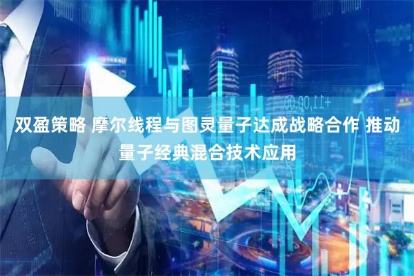 双盈策略 摩尔线程与图灵量子达成战略合作 推动量子经典混合技术应用