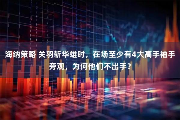 海纳策略 关羽斩华雄时，在场至少有4大高手袖手旁观，为何他们不出手？