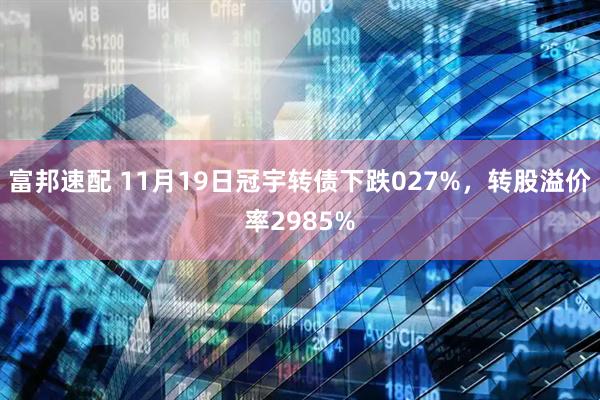 富邦速配 11月19日冠宇转债下跌027%，转股溢价率2985%