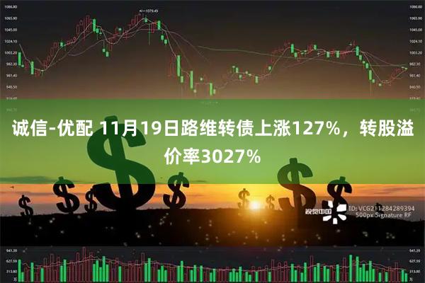 诚信-优配 11月19日路维转债上涨127%，转股溢价率3027%