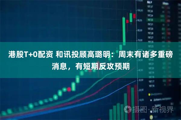港股T+0配资 和讯投顾高璐明：周末有诸多重磅消息，有短期反攻预期