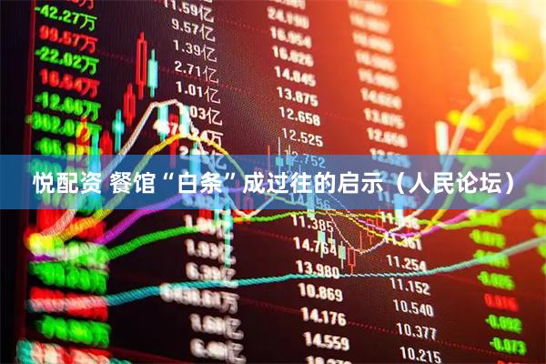 悦配资 餐馆“白条”成过往的启示（人民论坛）